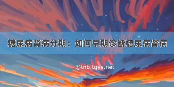 糖尿病肾病分期：如何早期诊断糖尿病肾病