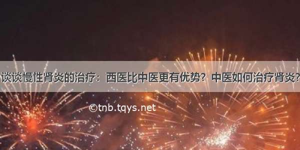 谈谈慢性肾炎的治疗：西医比中医更有优势？中医如何治疗肾炎？