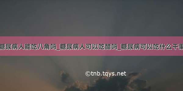 糖尿病人能吃八角吗_糖尿病人可以吃醋吗_糖尿病可以吃什么干果