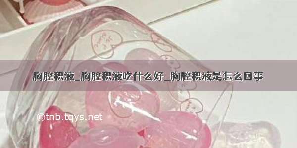 胸腔积液_胸腔积液吃什么好_胸腔积液是怎么回事