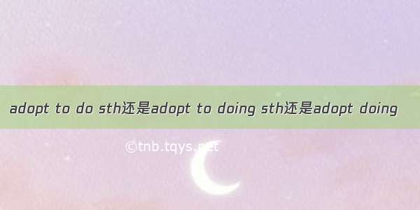 adopt to do sth还是adopt to doing sth还是adopt doing