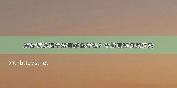 糖尿病多喝牛奶有哪些好处？牛奶有神奇的疗效