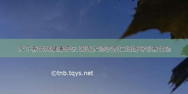 天下养生网健康资讯 国医大师贺普仁经络导引养生功