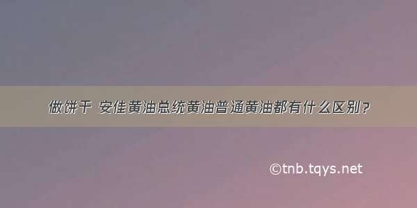 做饼干 安佳黄油总统黄油普通黄油都有什么区别？