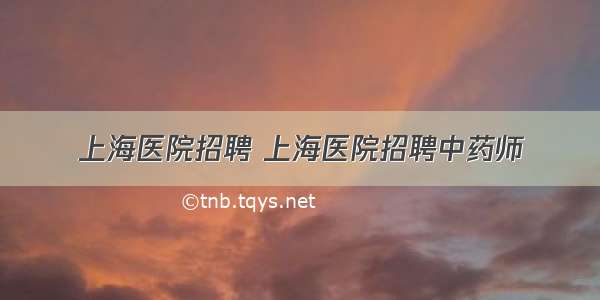 上海医院招聘 上海医院招聘中药师