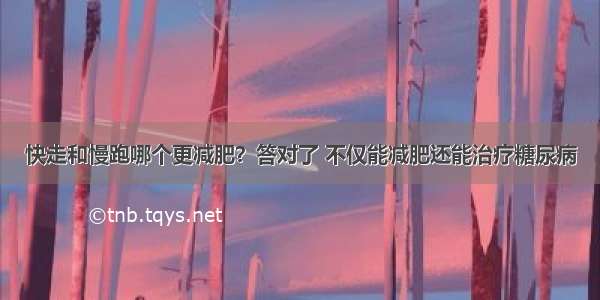 快走和慢跑哪个更减肥？答对了 不仅能减肥还能治疗糖尿病