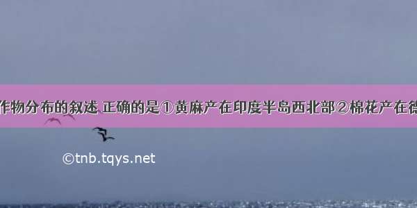 关于印度农作物分布的叙述 正确的是①黄麻产在印度半岛西北部②棉花产在德干高原的东