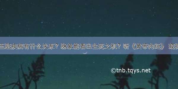 四季脉象与五脏疾病有什么关系？脉象能看出生死之机？听《黄帝内经》 窥探脉象的秘密