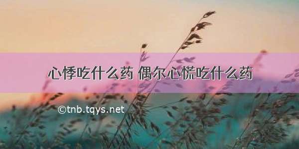 心悸吃什么药 偶尔心慌吃什么药