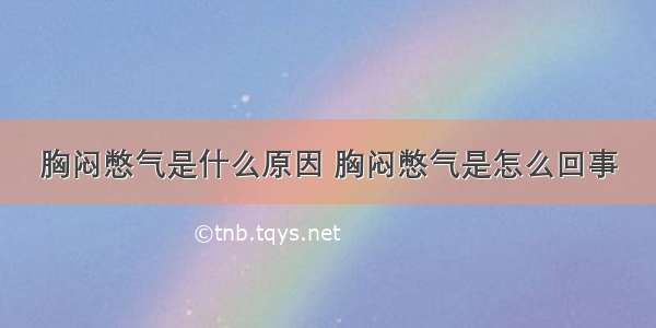 胸闷憋气是什么原因 胸闷憋气是怎么回事