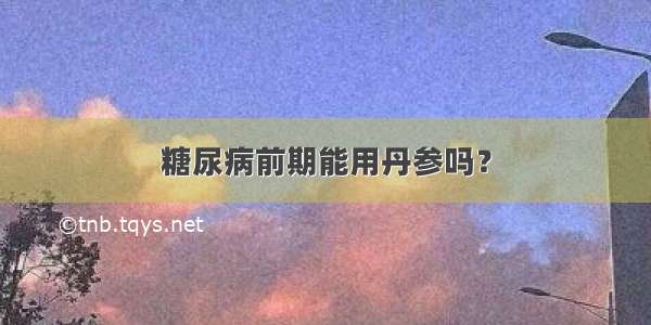 糖尿病前期能用丹参吗？