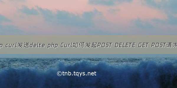 php curl发送delte php Curl如何发起POST DELETE GET POST请求