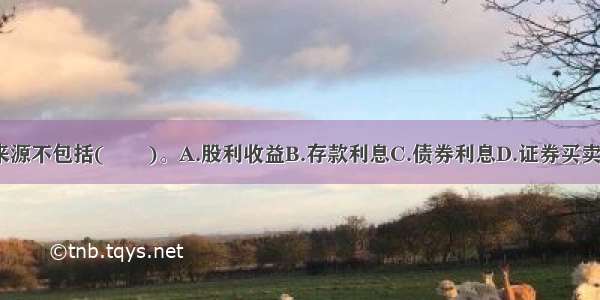 基金收入主要来源不包括(　　)。A.股利收益B.存款利息C.债券利息D.证券买卖差价???ABCD