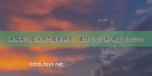 糖尿病？高分杂志最新研究：请早上吃淀粉 晚上早吃少吃