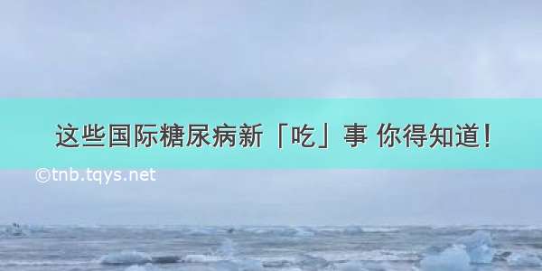 这些国际糖尿病新「吃」事 你得知道！