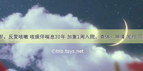 女性 65岁。反复咳嗽 咳痰伴喘息30年 加重1周入院。查体：神清 发绀 颈静脉怒张