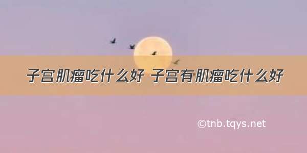 子宫肌瘤吃什么好 子宫有肌瘤吃什么好