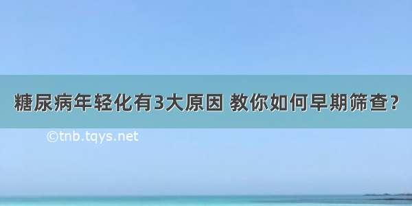 糖尿病年轻化有3大原因 教你如何早期筛查？