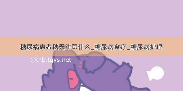 糖尿病患者秋天注意什么_糖尿病食疗_糖尿病护理