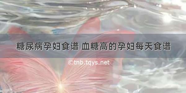 糖尿病孕妇食谱 血糖高的孕妇每天食谱