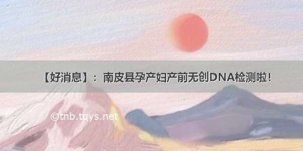 【好消息】：南皮县孕产妇产前无创DNA检测啦！