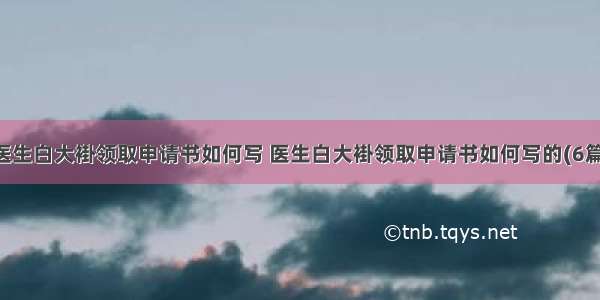 医生白大褂领取申请书如何写 医生白大褂领取申请书如何写的(6篇)