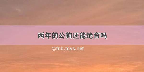 两年的公狗还能绝育吗