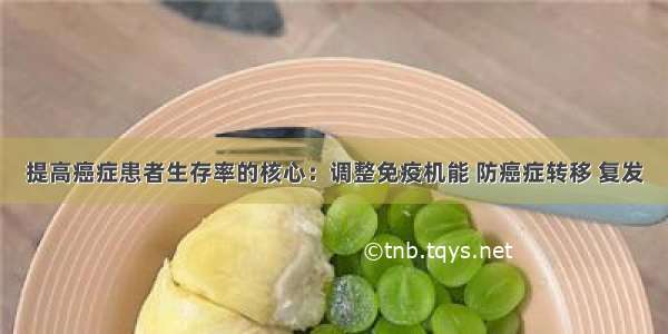 提高癌症患者生存率的核心：调整免疫机能 防癌症转移 复发