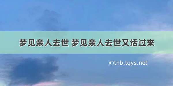 梦见亲人去世 梦见亲人去世又活过来