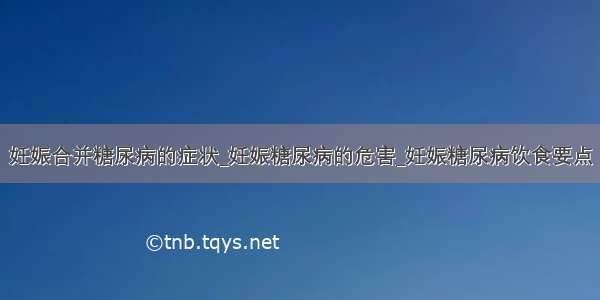 妊娠合并糖尿病的症状_妊娠糖尿病的危害_妊娠糖尿病饮食要点