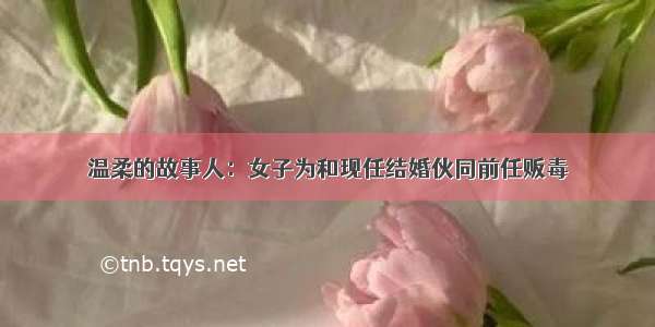 温柔的故事人：女子为和现任结婚伙同前任贩毒