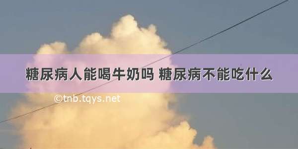 糖尿病人能喝牛奶吗 糖尿病不能吃什么