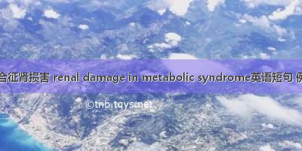 代谢综合征肾损害 renal damage in metabolic syndrome英语短句 例句大全