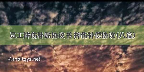 员工摔伤补贴协议书 摔伤补偿协议(八篇)