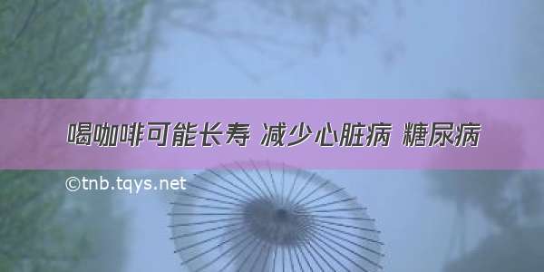 喝咖啡可能长寿 减少心脏病 糖尿病