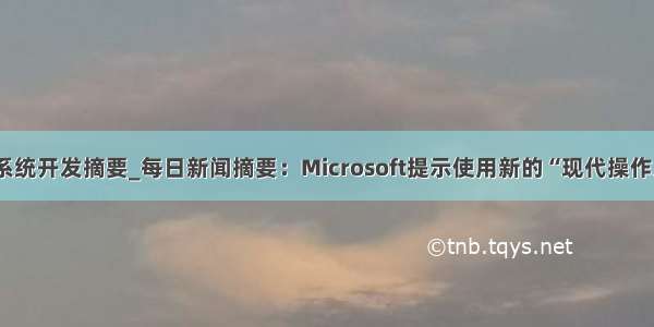 新闻系统开发摘要_每日新闻摘要：Microsoft提示使用新的“现代操作系统”