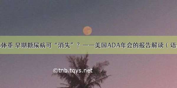 减15%体重 早期糖尿病可“消失”？——美国ADA年会的报告解读（语音版）