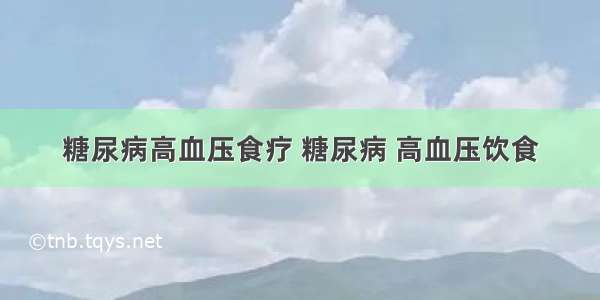 糖尿病高血压食疗 糖尿病 高血压饮食