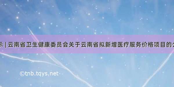 公示 | 云南省卫生健康委员会关于云南省拟新增医疗服务价格项目的公示