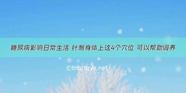 糖尿病影响日常生活 针刺身体上这4个穴位 可以帮助调养