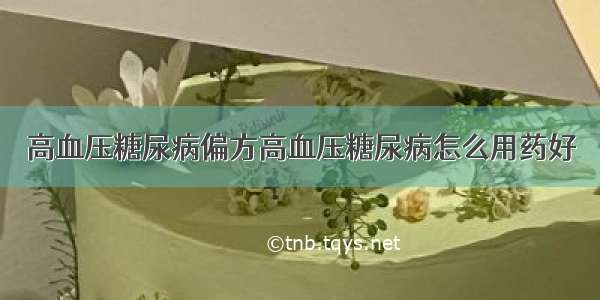 高血压糖尿病偏方高血压糖尿病怎么用药好