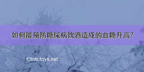 如何能预防糖尿病饮酒造成的血糖升高?