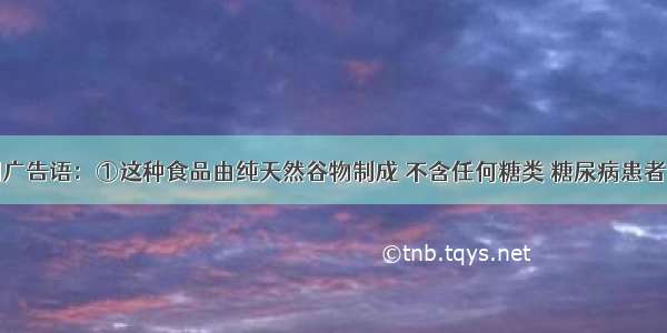 下列是几则广告语：①这种食品由纯天然谷物制成 不含任何糖类 糖尿病患者也可放心大