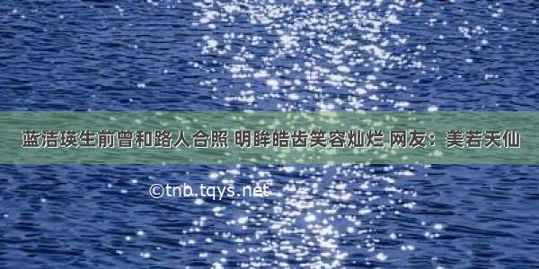 蓝洁瑛生前曾和路人合照 明眸皓齿笑容灿烂 网友：美若天仙