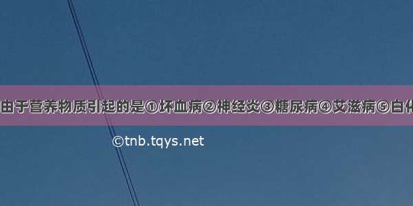 下列疾病中 由于营养物质引起的是①坏血病②神经炎③糖尿病④艾滋病⑤白化病⑥巨人症