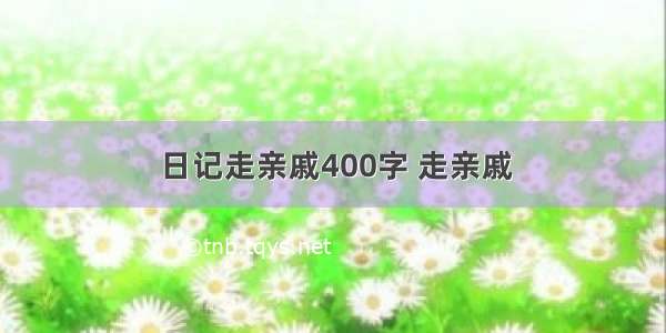 日记走亲戚400字 走亲戚