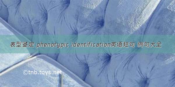 表型鉴定 phenotypic identification英语短句 例句大全