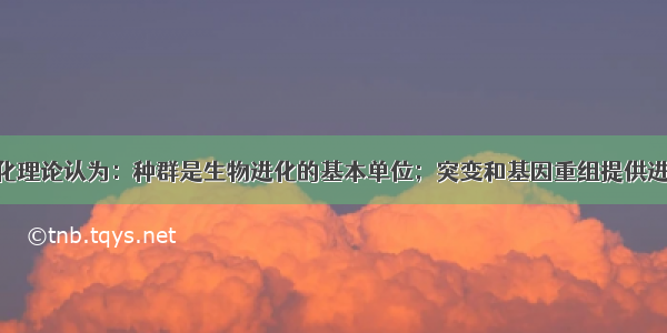 现代生物进化理论认为：种群是生物进化的基本单位；突变和基因重组提供进化的原材料 