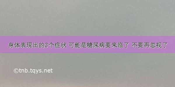 身体表现出的3个症状 可能是糖尿病要来临了 不要再忽视了