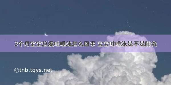 3个月宝宝总爱吐唾沫怎么回事 宝宝吐唾沫是不是肺炎